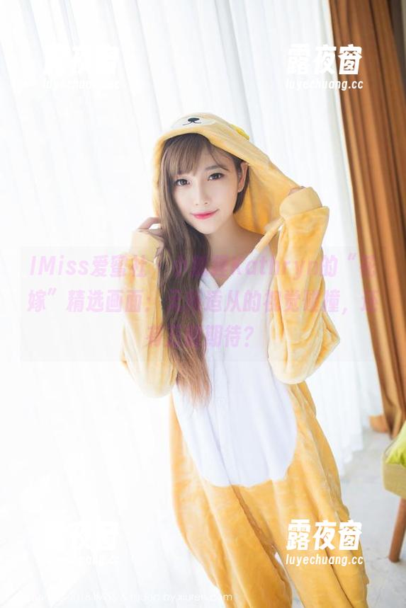 IMiss爱蜜社-小狐狸Kathryn IMiss爱蜜社 - 小狐狸Kathryn的“花嫁”精选画面:无所适从的视觉碰撞,还有万般期待?