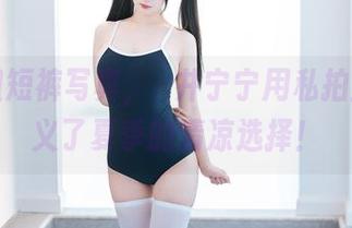 看这组短裤写真，桜井宁宁用私拍重新定义了夏季的清凉选择！